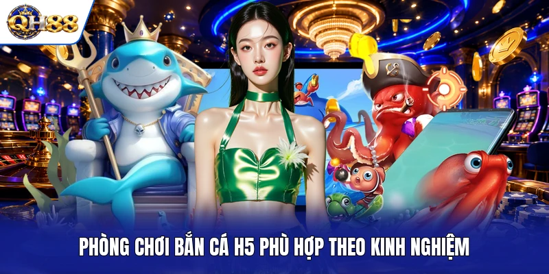 Phòng chơi Bắn Cá H5 phù hợp theo kinh nghiệm Phòng chơi Bắn Cá H5 phù hợp theo kinh nghiệm